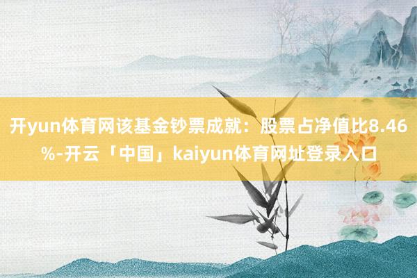 开yun体育网该基金钞票成就：股票占净值比8.46%-开云「中国」kaiyun体育网址登录入口