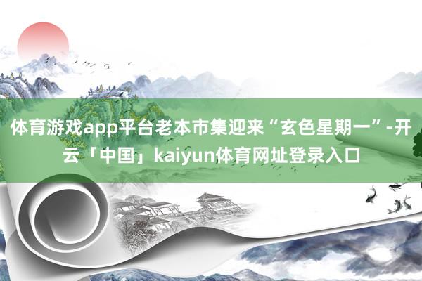 体育游戏app平台老本市集迎来“玄色星期一”-开云「中国」kaiyun体育网址登录入口