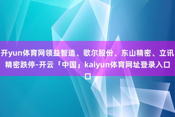 开yun体育网领益智造、歌尔股份、东山精密、立讯精密跌停-开云「中国」kaiyun体育网址登录入口
