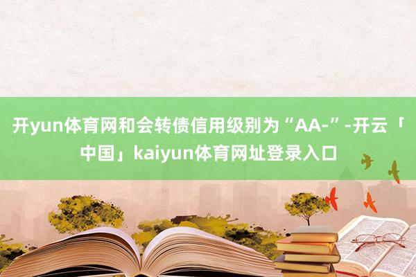 开yun体育网和会转债信用级别为“AA-”-开云「中国」kaiyun体育网址登录入口