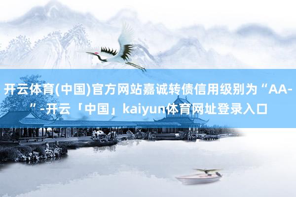 开云体育(中国)官方网站嘉诚转债信用级别为“AA-”-开云「中国」kaiyun体育网址登录入口
