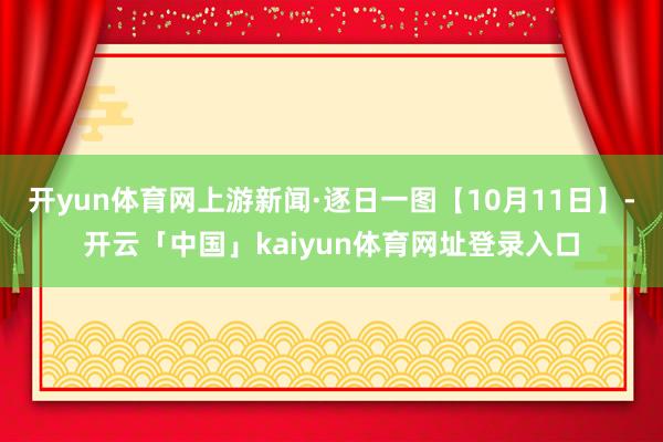 开yun体育网上游新闻·逐日一图【10月11日】-开云「中国」kaiyun体育网址登录入口