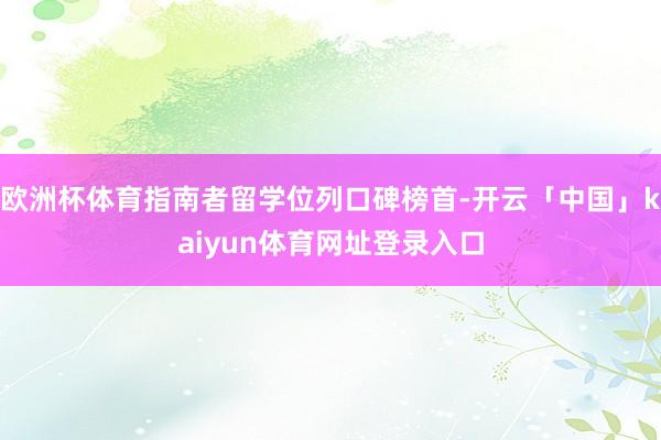 欧洲杯体育指南者留学位列口碑榜首-开云「中国」kaiyun体育网址登录入口